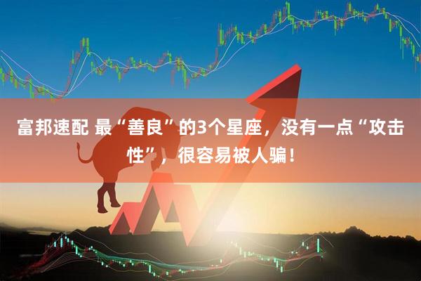 富邦速配 最“善良”的3个星座，没有一点“攻击性”，很容易被人骗！
