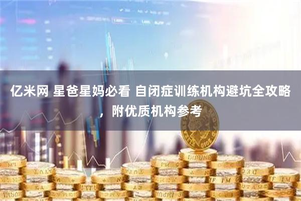 亿米网 星爸星妈必看 自闭症训练机构避坑全攻略，附优质机构参考