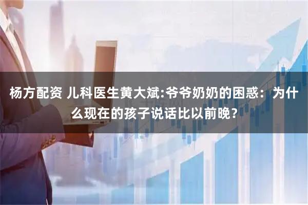 杨方配资 儿科医生黄大斌:爷爷奶奶的困惑:为什么现在的孩子说话比以前晚?