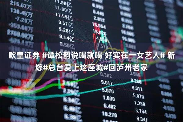 欧皇证券 #谭松韵说喝就喝 好实在一女艺人# 新综#总台爱上这座城#回泸州老家