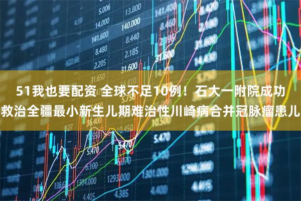51我也要配资 全球不足10例！石大一附院成功救治全疆最小新生儿期难治性川崎病合并冠脉瘤患儿