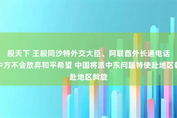 股天下 王毅同沙特外交大臣、阿联酋外长通电话：中方不会放弃和平希望 中国将派中东问题特使赴地区斡旋