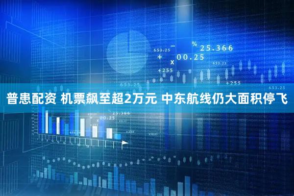 普患配资 机票飙至超2万元 中东航线仍大面积停飞