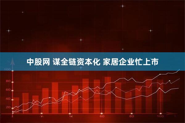 中股网 谋全链资本化 家居企业忙上市