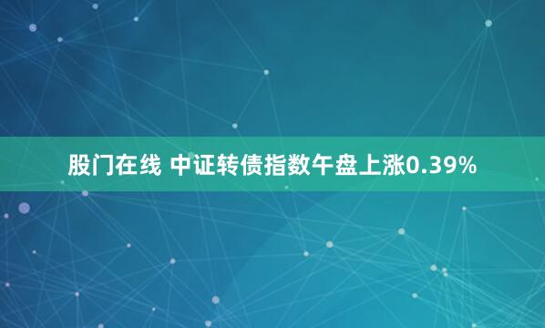 股门在线 中证转债指数午盘上涨0.39%