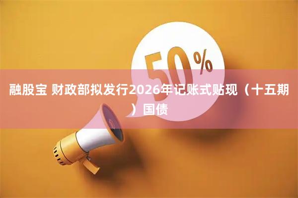 融股宝 财政部拟发行2026年记账式贴现（十五期）国债