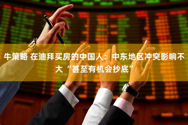 牛策略 在迪拜买房的中国人：中东地区冲突影响不大 “甚至有机会抄底”
