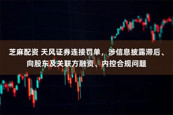 芝麻配资 天风证券连接罚单，涉信息披露滞后、向股东及关联方融资、内控合规问题