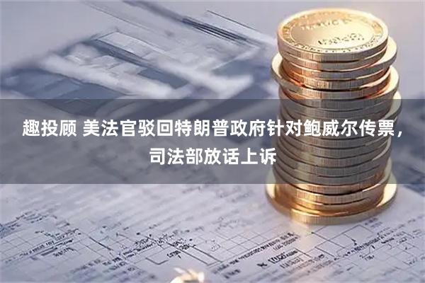 趣投顾 美法官驳回特朗普政府针对鲍威尔传票,司法部放话上诉