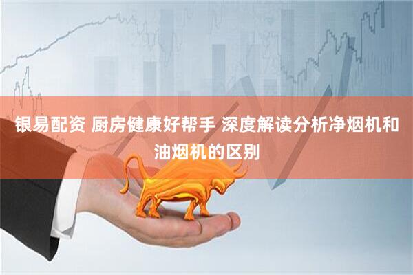 银易配资 厨房健康好帮手 深度解读分析净烟机和油烟机的区别