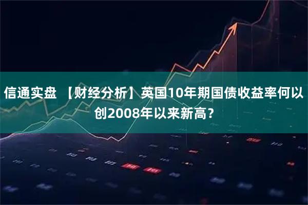 信通实盘 【财经分析】英国10年期国债收益率何以创2008年以来新高？