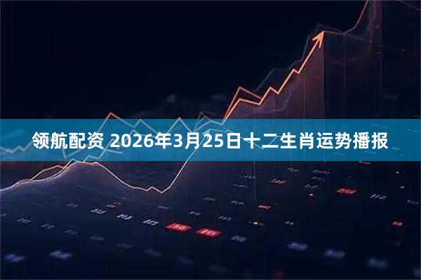 领航配资 2026年3月25日十二生肖运势播报