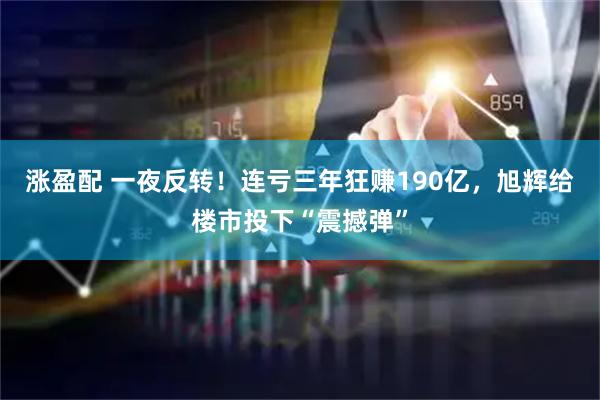 涨盈配 一夜反转！连亏三年狂赚190亿，旭辉给楼市投下“震撼弹”