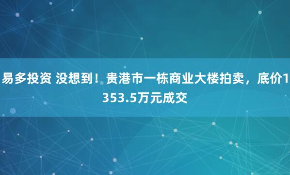 易多投资 没想到!贵港市一栋商业大楼拍卖,底价1353.5万元成交