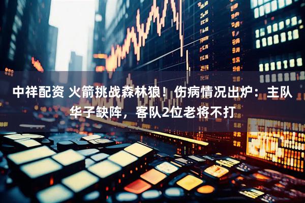 中祥配资 火箭挑战森林狼！伤病情况出炉：主队华子缺阵，客队2位老将不打