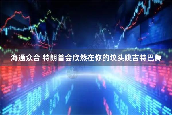 海通众合 特朗普会欣然在你的坟头跳吉特巴舞