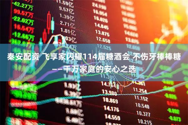 秦安配资 飞享家闪耀114届糖酒会 不伤牙棒棒糖——干万家庭的安心之选