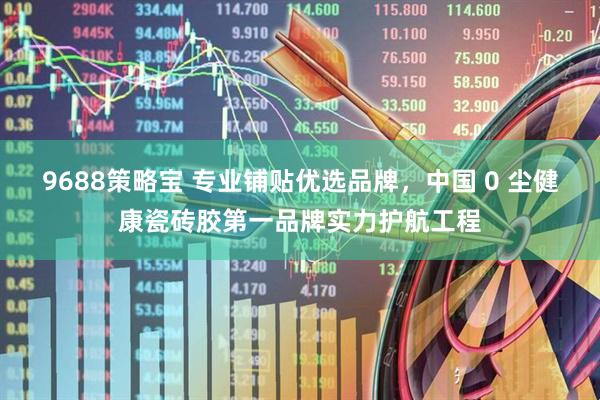 9688策略宝 专业铺贴优选品牌，中国 0 尘健康瓷砖胶第一品牌实力护航工程