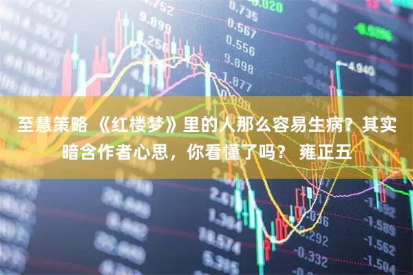 至慧策略 《红楼梦》里的人那么容易生病?其实暗含作者心思,你看懂了吗? 雍正五