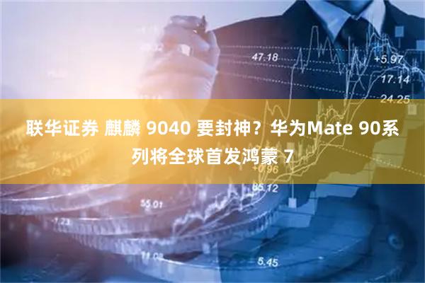 联华证券 麒麟 9040 要封神？华为Mate 90系列将全球首发鸿蒙 7
