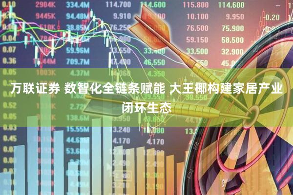 万联证券 数智化全链条赋能 大王椰构建家居产业闭环生态