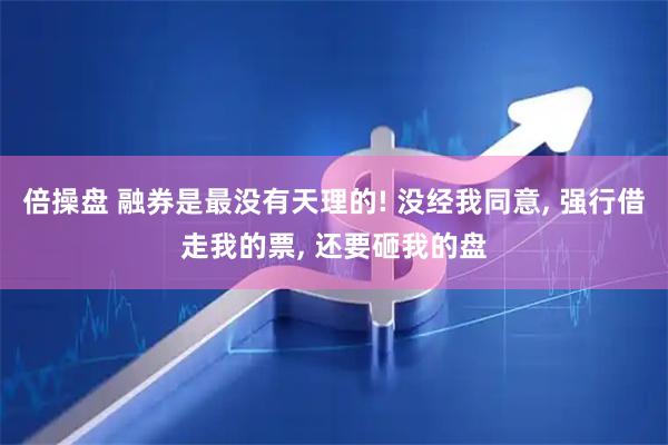 倍操盘 融券是最没有天理的! 没经我同意, 强行借走我的票, 还要砸我的盘
