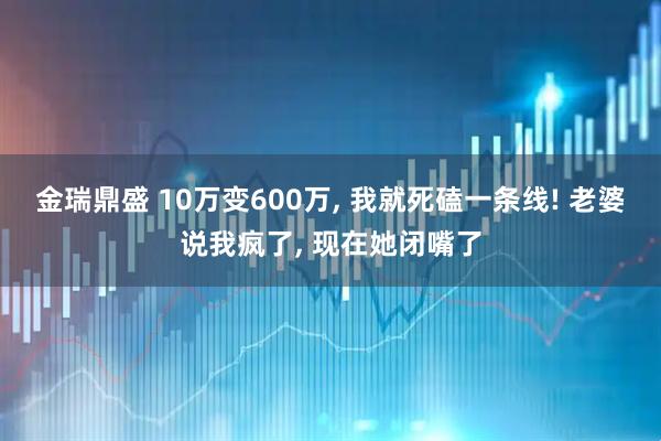 金瑞鼎盛 10万变600万, 我就死磕一条线! 老婆说我疯了, 现在她闭嘴了