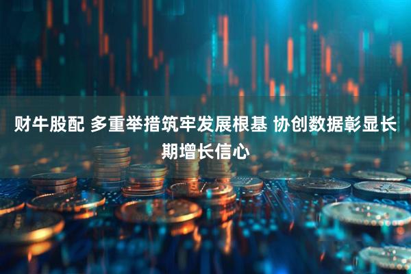 财牛股配 多重举措筑牢发展根基 协创数据彰显长期增长信心