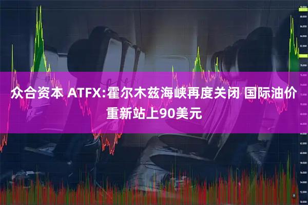 众合资本 ATFX:霍尔木兹海峡再度关闭 国际油价重新站上90美元
