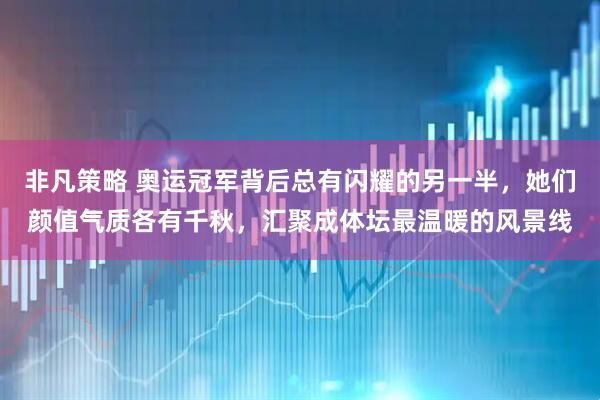 非凡策略 奥运冠军背后总有闪耀的另一半，她们颜值气质各有千秋，汇聚成体坛最温暖的风景线