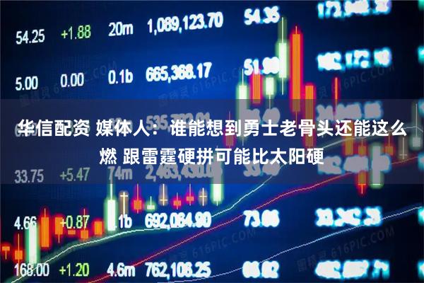 华信配资 媒体人：谁能想到勇士老骨头还能这么燃 跟雷霆硬拼可能比太阳硬