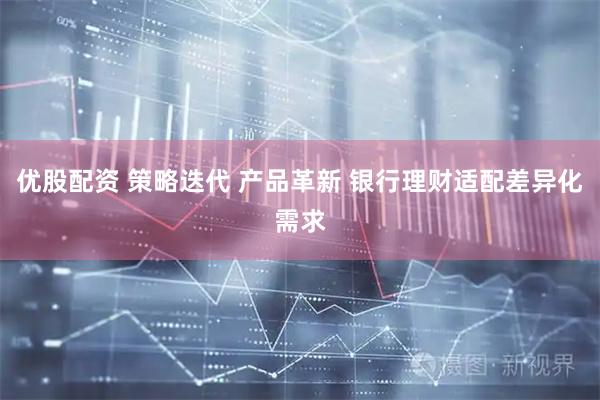优股配资 策略迭代 产品革新 银行理财适配差异化需求