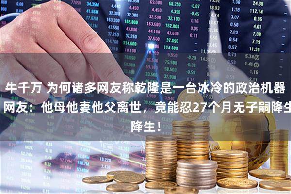 牛千万 为何诸多网友称乾隆是一台冰冷的政治机器?网友:他母他妻他父离世,竟能忍27个月无子嗣降生!