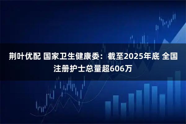 荆叶优配 国家卫生健康委：截至2025年底 全国注册护士总量超606万