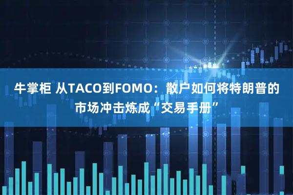 牛掌柜 从TACO到FOMO：散户如何将特朗普的市场冲击炼成“交易手册”