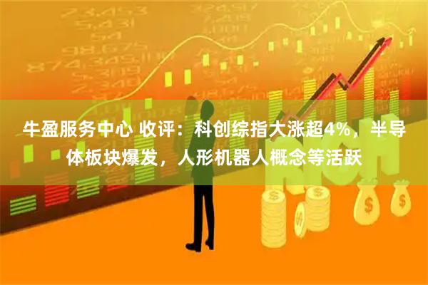 牛盈服务中心 收评:科创综指大涨超4%,半导体板块爆发,人形机器人概念等活跃