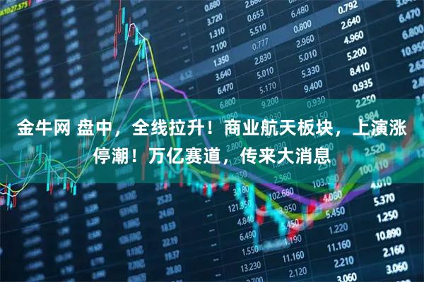 金牛网 盘中，全线拉升！商业航天板块，上演涨停潮！万亿赛道，传来大消息