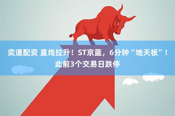 奕道配资 直线拉升!ST京蓝,6分钟“地天板”!此前3个交易日跌停