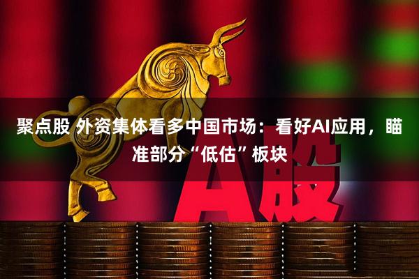 聚点股 外资集体看多中国市场：看好AI应用，瞄准部分“低估”板块
