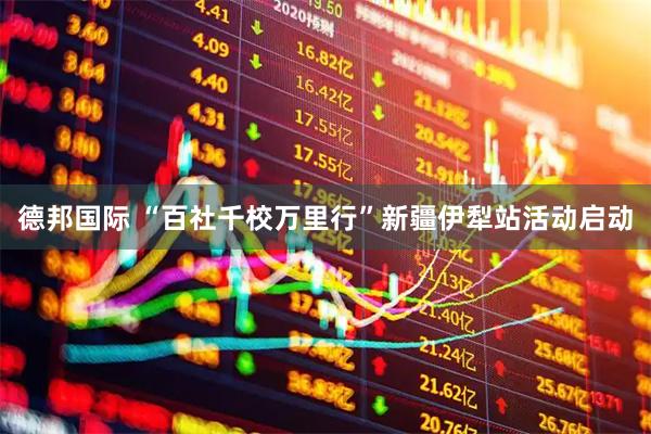 德邦国际 “百社千校万里行”新疆伊犁站活动启动