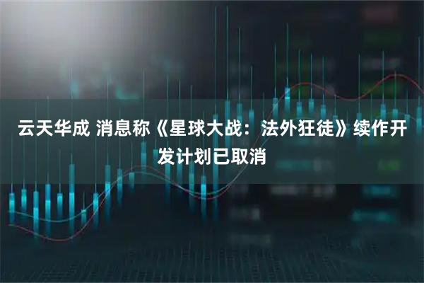 云天华成 消息称《星球大战：法外狂徒》续作开发计划已取消