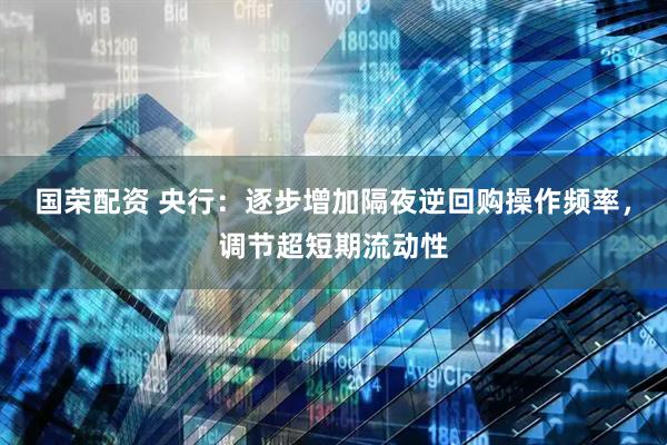 国荣配资 央行：逐步增加隔夜逆回购操作频率，调节超短期流动性