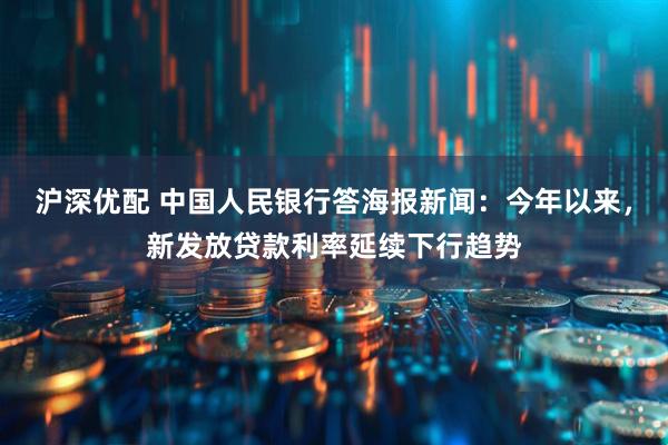 沪深优配 中国人民银行答海报新闻：今年以来，新发放贷款利率延续下行趋势