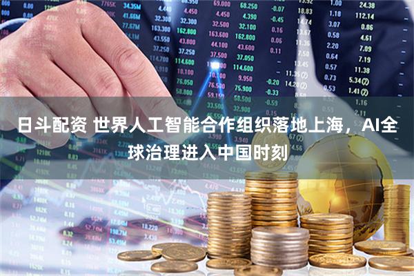 日斗配资 世界人工智能合作组织落地上海,AI全球治理进入中国时刻