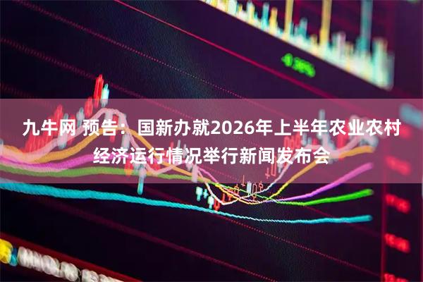 九牛网 预告：国新办就2026年上半年农业农村经济运行情况举行新闻发布会