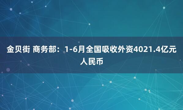 金贝街 商务部：1-6月全国吸收外资4021.4亿元人民币