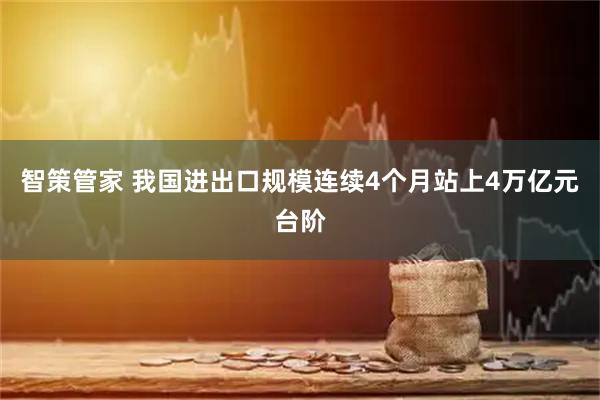 智策管家 我国进出口规模连续4个月站上4万亿元台阶
