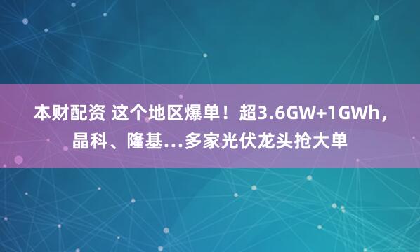 本财配资 这个地区爆单！超3.6GW+1GWh，晶科、隆基…多家光伏龙头抢大单