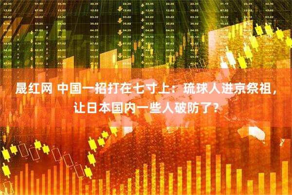 晟红网 中国一招打在七寸上：琉球人进京祭祖，让日本国内一些人破防了？