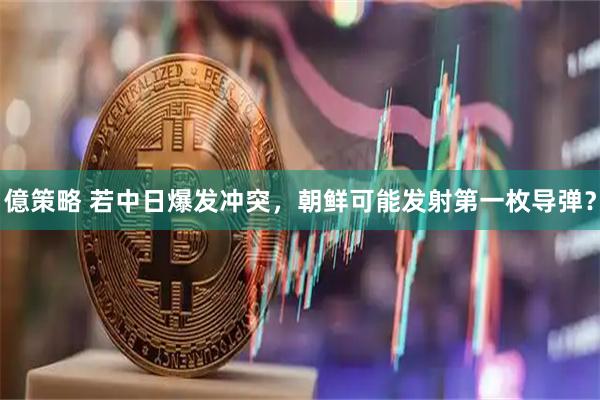 億策略 若中日爆发冲突，朝鲜可能发射第一枚导弹？